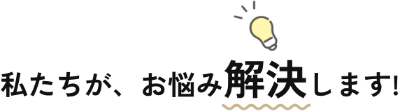 私たちが、お悩みを解決します!