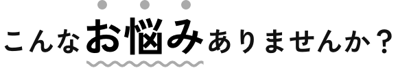 こんなお悩みありませんか?